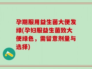 孕期服用益生菌大便发绿(孕妇服益生菌致大便绿色，需留意剂量与选择)