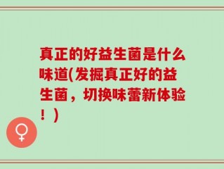 真正的好益生菌是什么味道(发掘真正好的益生菌，切换味蕾新体验！)
