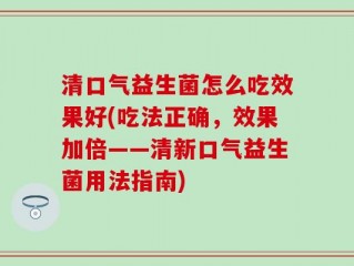 清口气益生菌怎么吃效果好(吃法正确，效果加倍——清新口气益生菌用法指南)