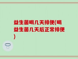 益生菌喝几天排便(喝益生菌几天后正常排便)