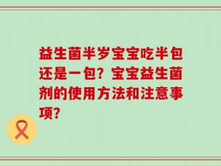 益生菌半岁宝宝吃半包还是一包？宝宝益生菌剂的使用方法和注意事项？