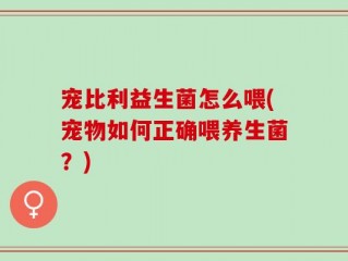 宠比利益生菌怎么喂(宠物如何正确喂养生菌？)