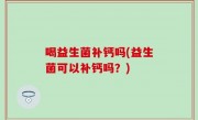喝益生菌补钙吗(益生菌可以补钙吗？)