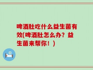 啤酒肚吃什么益生菌有效(啤酒肚怎么办？益生菌来帮你！)