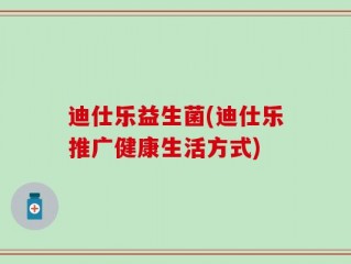 迪仕乐益生菌(迪仕乐推广健康生活方式)