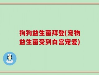 狗狗益生菌拜登(宠物益生菌受到白宫宠爱)
