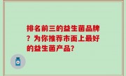 排名前三的益生菌品牌？为你推荐市面上最好的益生菌产品？