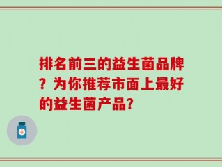 排名前三的益生菌品牌？为你推荐市面上最好的益生菌产品？