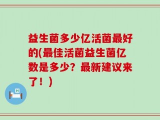 益生菌多少亿活菌最好的(最佳活菌益生菌亿数是多少？最新建议来了！)
