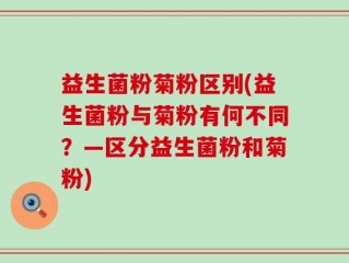 益生菌粉菊粉区别(益生菌粉与菊粉有何不同？—区分益生菌粉和菊粉)