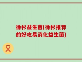 徐杉益生菌(徐杉推荐的好吃易消化益生菌)