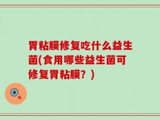 胃粘膜修复吃什么益生菌(食用哪些益生菌可修复胃粘膜？)