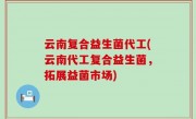 云南复合益生菌代工(云南代工复合益生菌，拓展益菌市场)