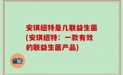 安琪纽特是几联益生菌(安琪纽特：一款有效的联益生菌产品)