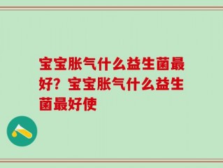 宝宝胀气什么益生菌最好？宝宝胀气什么益生菌最好使
