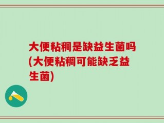 大便粘稠是缺益生菌吗(大便粘稠可能缺乏益生菌)