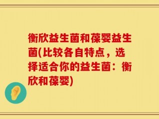 衡欣益生菌和葆婴益生菌(比较各自特点，选择适合你的益生菌：衡欣和葆婴)