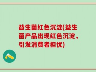 益生菌红色沉淀(益生菌产品出现红色沉淀，引发消费者担忧)