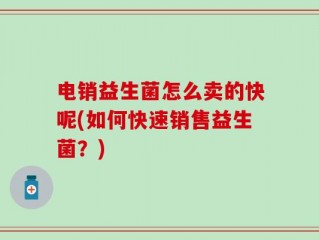 电销益生菌怎么卖的快呢(如何快速销售益生菌？)