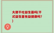 大便干吃益生菌吗(干式益生菌有益健康吗？)