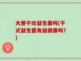 大便干吃益生菌吗(干式益生菌有益健康吗？)