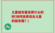 儿童益生菌选择什么的好(如何选择适合儿童的益生菌？)