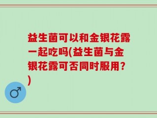 益生菌可以和金银花露一起吃吗(益生菌与金银花露可否同时服用？)