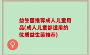 益生菌推荐成人儿童用品(成人儿童都适用的优质益生菌推荐)