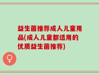 益生菌推荐成人儿童用品(成人儿童都适用的优质益生菌推荐)