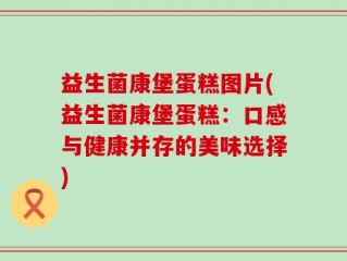 益生菌康堡蛋糕图片(益生菌康堡蛋糕：口感与健康并存的美味选择)