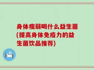 身体瘦弱喝什么益生菌(提高身体免疫力的益生菌饮品推荐)