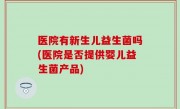医院有新生儿益生菌吗(医院是否提供婴儿益生菌产品)