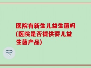 医院有新生儿益生菌吗(医院是否提供婴儿益生菌产品)