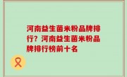 河南益生菌米粉品牌排行？河南益生菌米粉品牌排行榜前十名