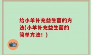 给小羊补充益生菌的方法(小羊补充益生菌的简单方法！)