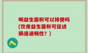 喝益生菌粉可以排便吗(饮用益生菌粉可促进肠道通畅性？)