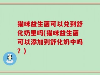 猫咪益生菌可以兑到舒化奶里吗(猫咪益生菌可以添加到舒化奶中吗？)