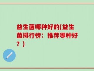 益生菌哪种好的(益生菌排行榜：推荐哪种好？)