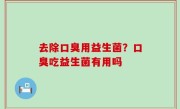 去除口臭用益生菌？口臭吃益生菌有用吗