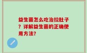 益生菌怎么吃治拉肚子？详解益生菌的正确使用方法？