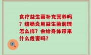 食疗益生菌补充营养吗？结肠炎用益生菌调理怎么样？会给身体带来什么危害吗？