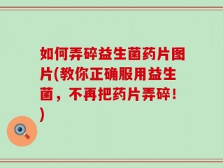 如何弄碎益生菌药片图片(教你正确服用益生菌，不再把药片弄碎！)