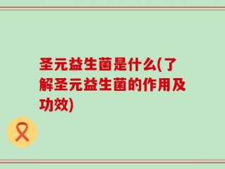 圣元益生菌是什么(了解圣元益生菌的作用及功效)