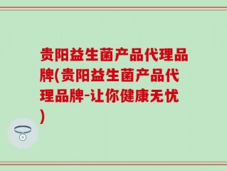 贵阳益生菌产品代理品牌(贵阳益生菌产品代理品牌-让你健康无忧)