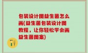 包装设计图益生菌怎么画(益生菌包装设计图教程，让你轻松学会画益生菌图案)