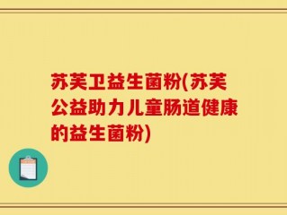 苏芙卫益生菌粉(苏芙公益助力儿童肠道健康的益生菌粉)