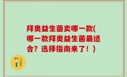 拜奥益生菌卖哪一款(哪一款拜奥益生菌最适合？选择指南来了！)