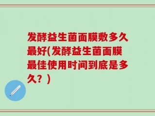 发酵益生菌面膜敷多久最好(发酵益生菌面膜最佳使用时间到底是多久？)