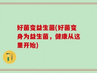 好菌变益生菌(好菌变身为益生菌，健康从这里开始)