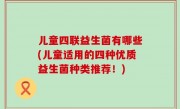 儿童四联益生菌有哪些(儿童适用的四种优质益生菌种类推荐！)